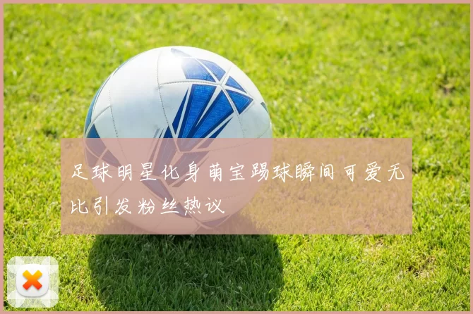 足球明星化身萌宝踢球瞬间可爱无比引发粉丝热议