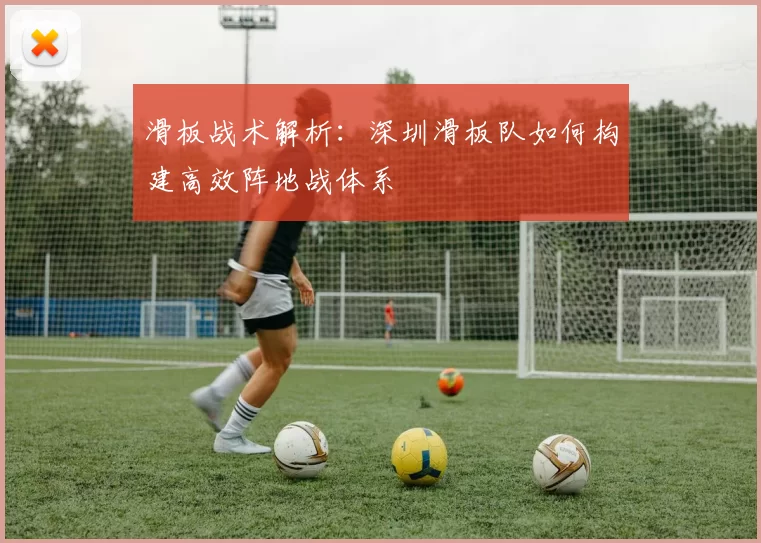 滑板战术解析：深圳滑板队如何构建高效阵地战体系