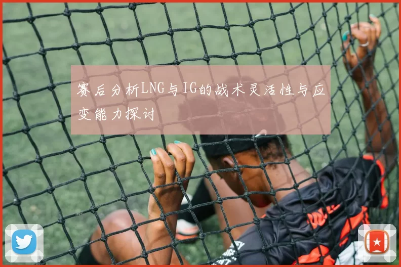 赛后分析LNG与IG的战术灵活性与应变能力探讨