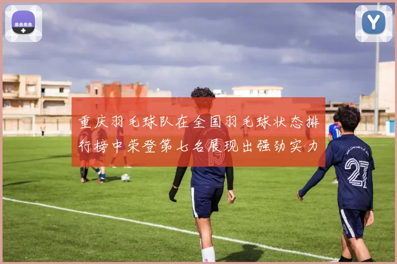 重庆羽毛球队在全国羽毛球状态排行榜中荣登第七名展现出强劲实力与潜力