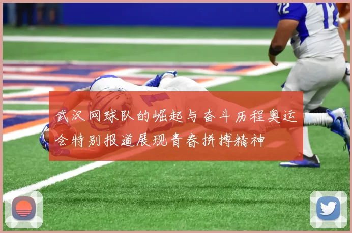 武汉网球队的崛起与奋斗历程奥运会特别报道展现青春拼搏精神