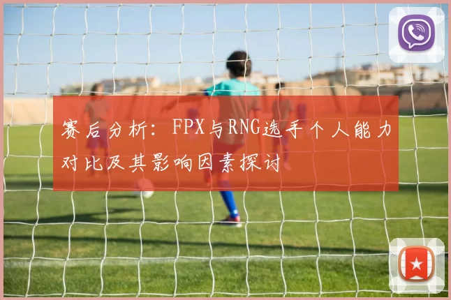 赛后分析：FPX与RNG选手个人能力对比及其影响因素探讨