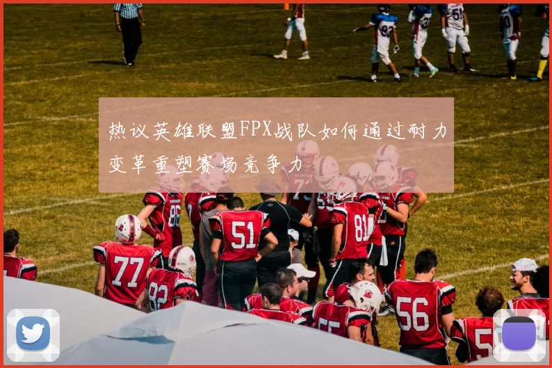 热议英雄联盟FPX战队如何通过耐力变革重塑赛场竞争力