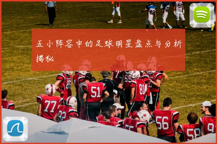 五小阵容中的足球明星盘点与分析揭秘
