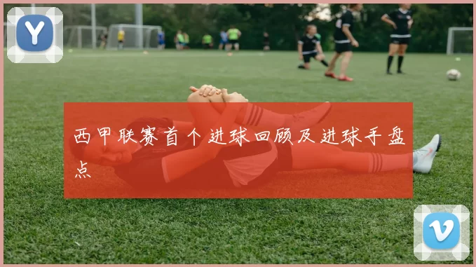 西甲联赛首个进球回顾及进球手盘点