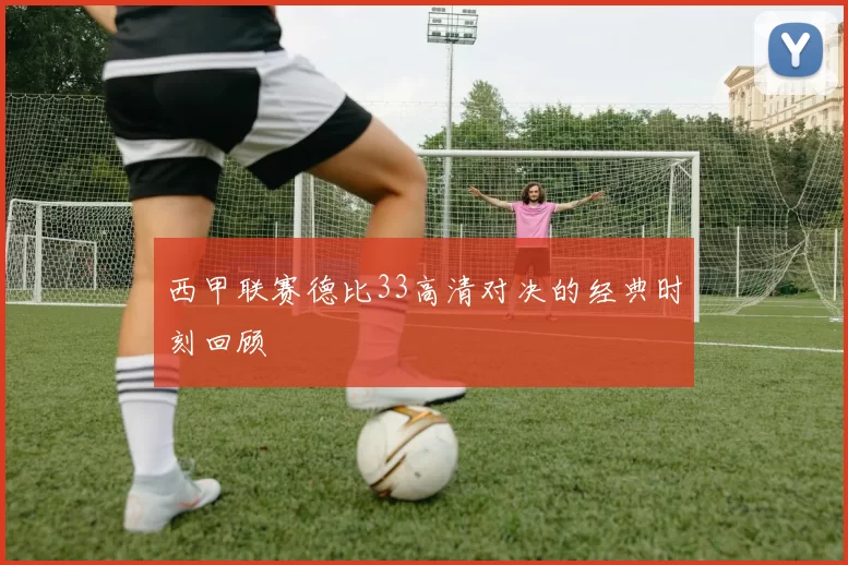 西甲联赛德比33高清对决的经典时刻回顾