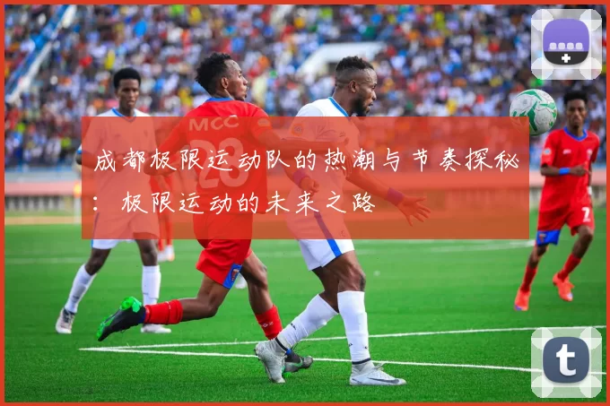 成都极限运动队的热潮与节奏探秘：极限运动的未来之路