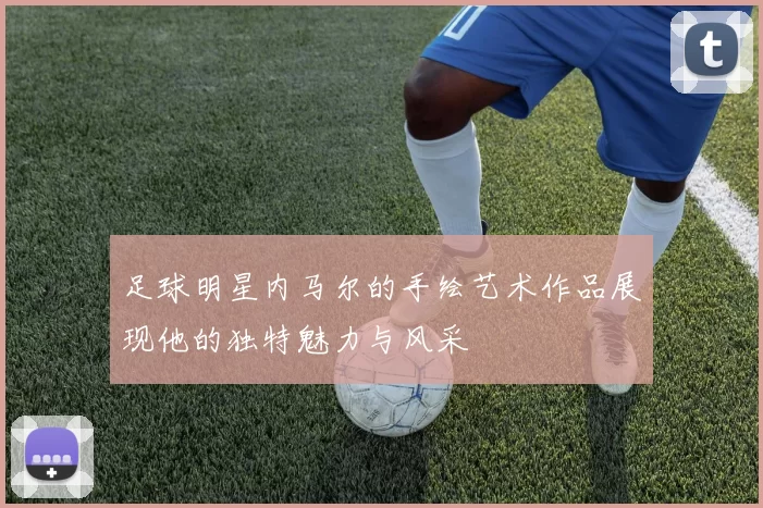 足球明星内马尔的手绘艺术作品展现他的独特魅力与风采