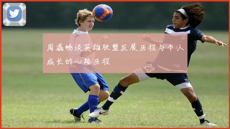 周磊畅谈英雄联盟发展历程与个人成长的心路历程