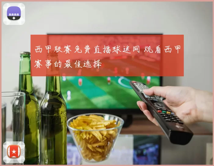 西甲联赛免费直播球迷网 观看西甲赛事的最佳选择