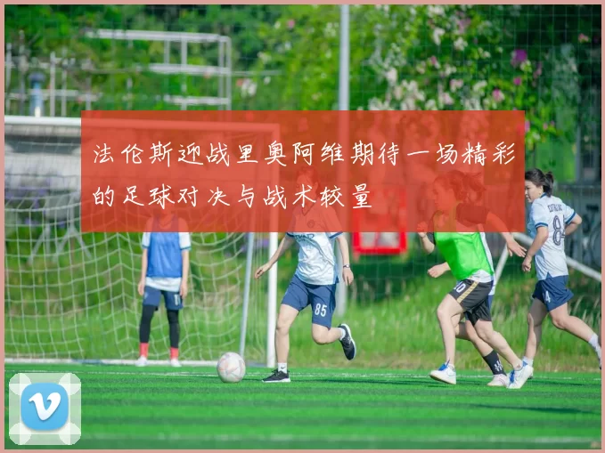 法伦斯迎战里奥阿维期待一场精彩的足球对决与战术较量