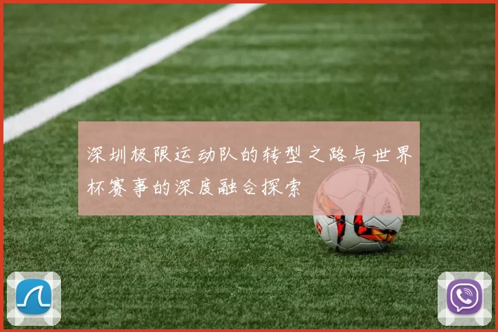 深圳极限运动队的转型之路与世界杯赛事的深度融合探索