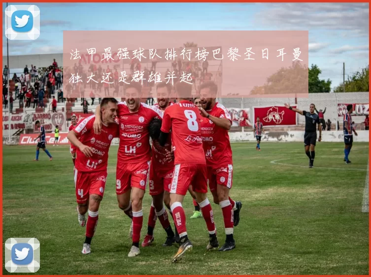 法甲最强球队排行榜巴黎圣日耳曼独大还是群雄并起