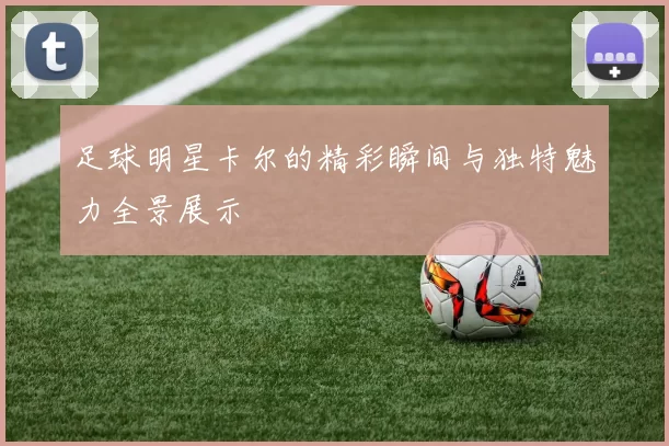 足球明星卡尔的精彩瞬间与独特魅力全景展示