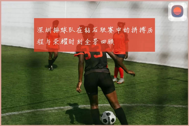 深圳排球队在钻石联赛中的拼搏历程与荣耀时刻全景回顾