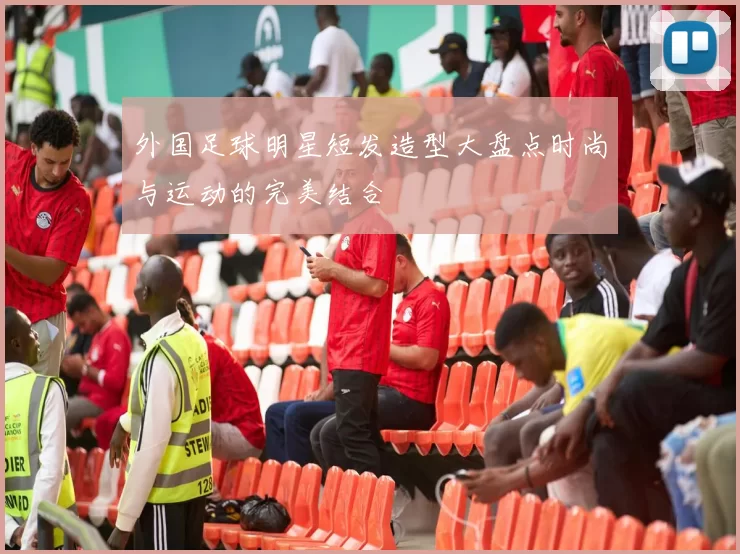 外国足球明星短发造型大盘点时尚与运动的完美结合