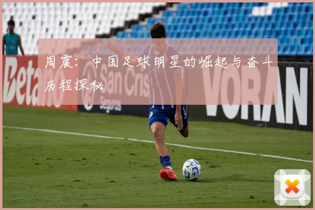 周震：中国足球明星的崛起与奋斗历程探秘
