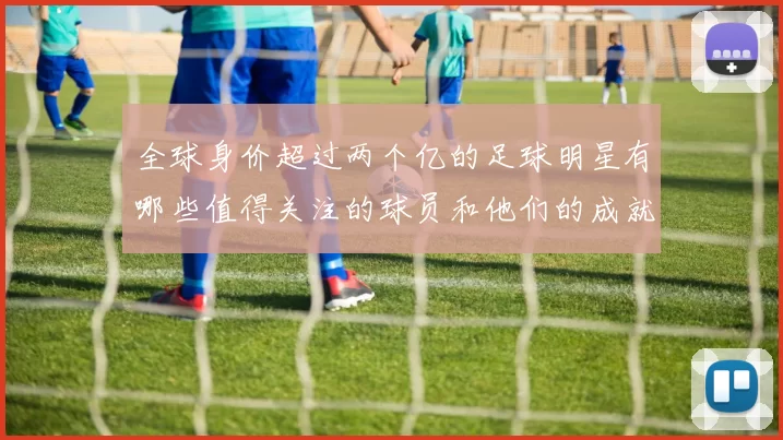 全球身价超过两个亿的足球明星有哪些值得关注的球员和他们的成就