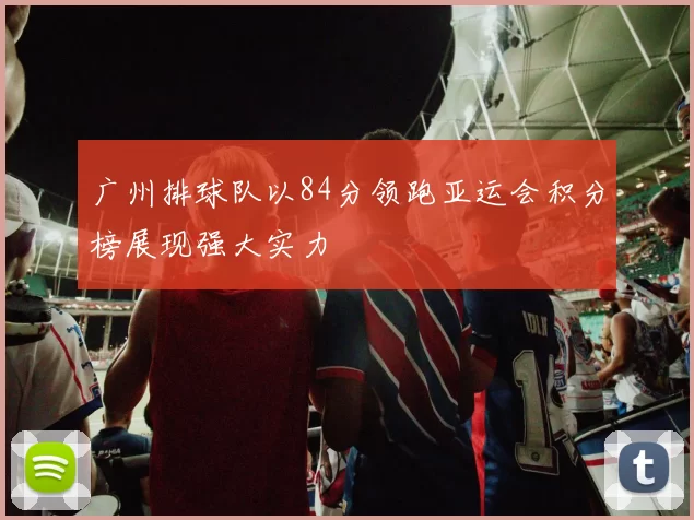 广州排球队以84分领跑亚运会积分榜展现强大实力