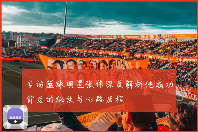 专访篮球明星张伟深度解析他成功背后的秘诀与心路历程