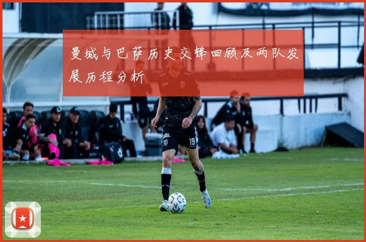 曼城与巴萨历史交锋回顾及两队发展历程分析