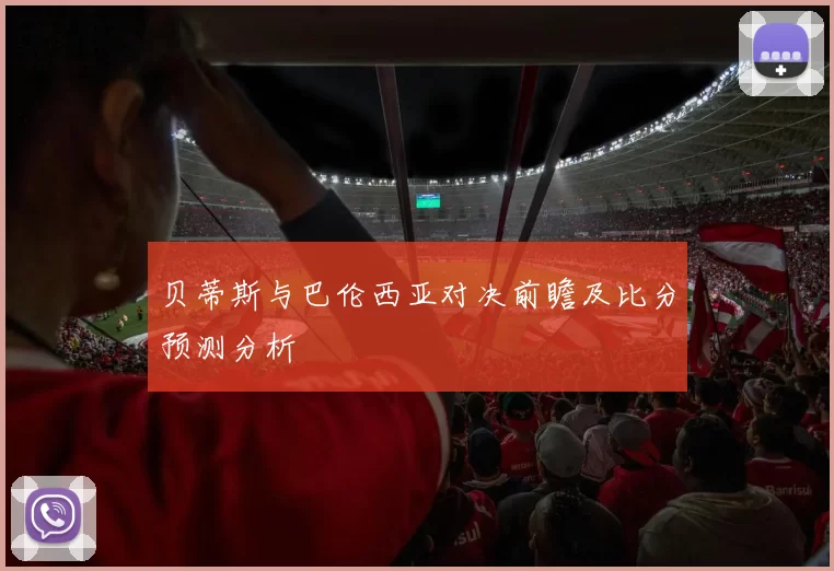贝蒂斯与巴伦西亚对决前瞻及比分预测分析