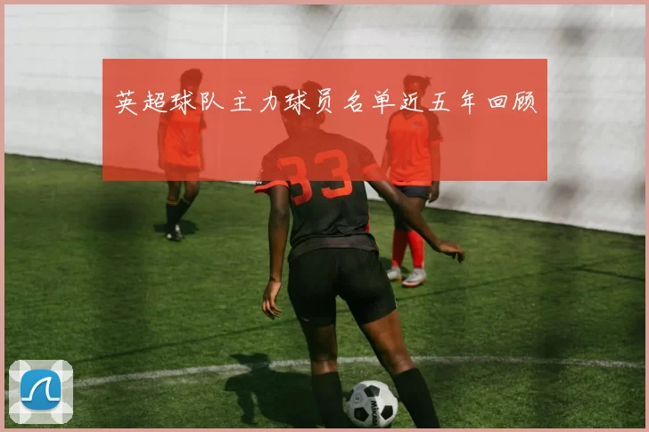 英超球队主力球员名单近五年回顾