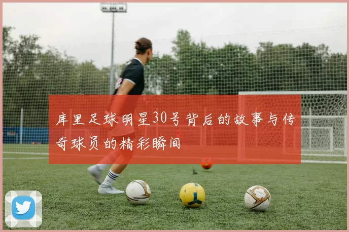 库里足球明星30号背后的故事与传奇球员的精彩瞬间