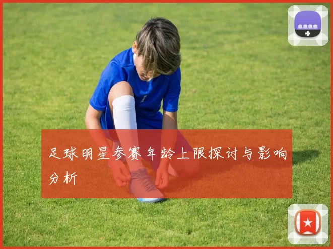 足球明星参赛年龄上限探讨与影响分析