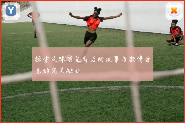探索足球明星背后的故事与激情音乐的完美融合