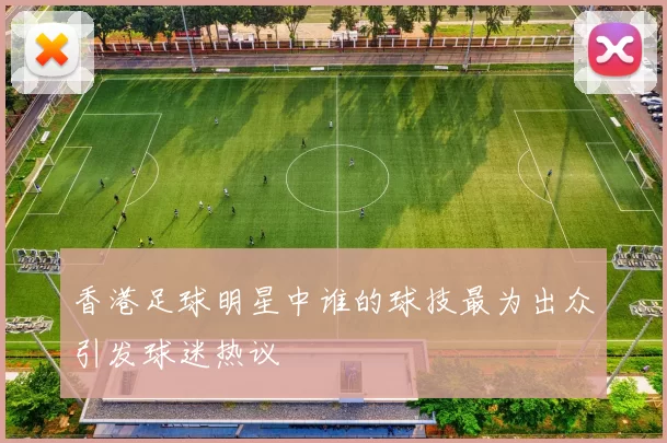 香港足球明星中谁的球技最为出众引发球迷热议