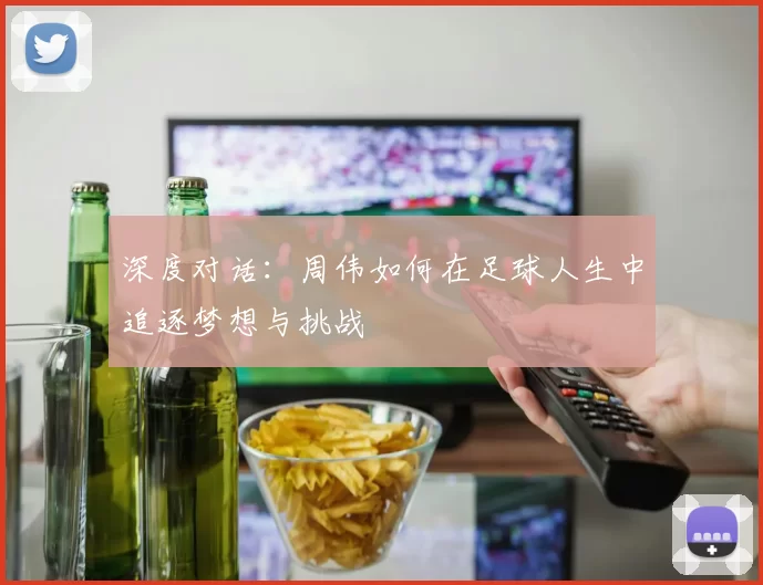 深度对话：周伟如何在足球人生中追逐梦想与挑战
