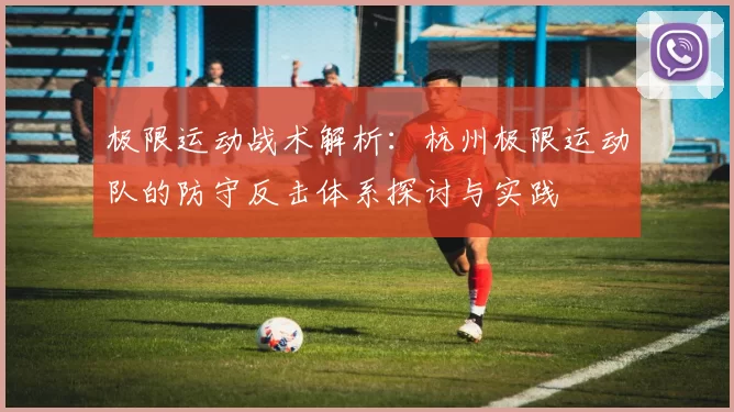 极限运动战术解析：杭州极限运动队的防守反击体系探讨与实践