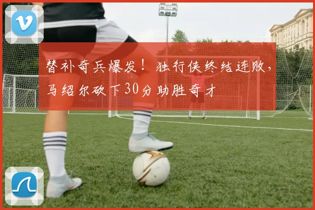 替补奇兵爆发！独行侠终结连败，马绍尔砍下30分助胜奇才