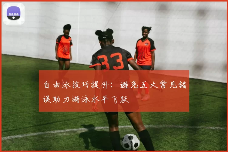 自由泳技巧提升：避免五大常见错误助力游泳水平飞跃