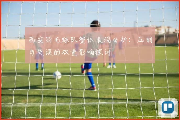 西安羽毛球队整体表现分析：压制与失误的双重影响探讨