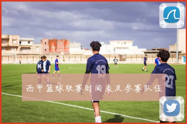西甲篮球联赛时间表及参赛队伍
