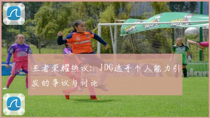 王者荣耀热议：JDG选手个人能力引发的争议与讨论