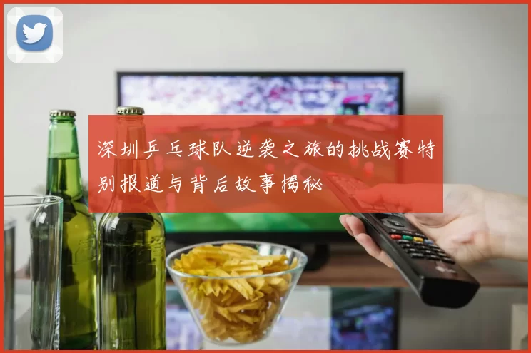 深圳乒乓球队逆袭之旅的挑战赛特别报道与背后故事揭秘