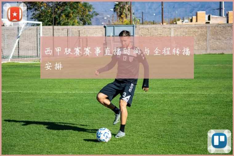 西甲联赛赛事直播时间与全程转播安排