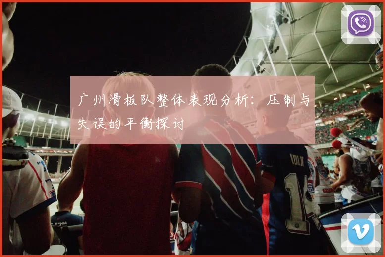 广州滑板队整体表现分析：压制与失误的平衡探讨