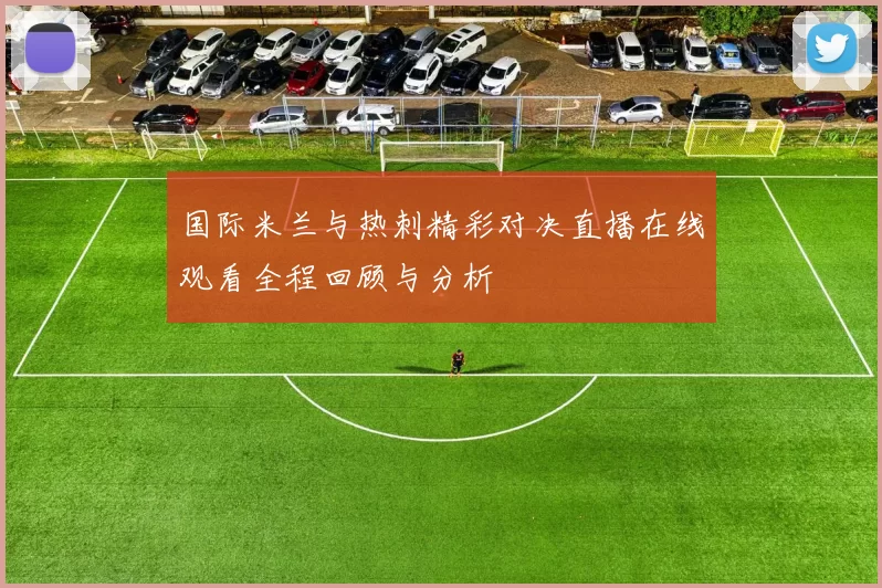 国际米兰与热刺精彩对决直播在线观看全程回顾与分析