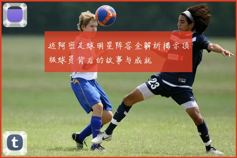 迈阿密足球明星阵容全解析揭示顶级球员背后的故事与成就