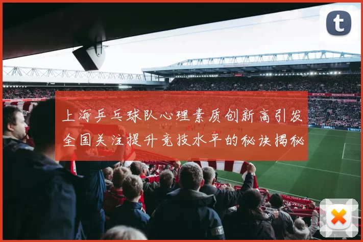 上海乒乓球队心理素质创新高引发全国关注提升竞技水平的秘诀揭秘