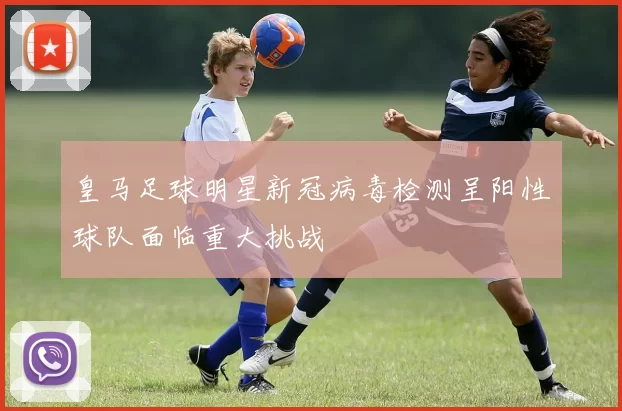 皇马足球明星新冠病毒检测呈阳性球队面临重大挑战