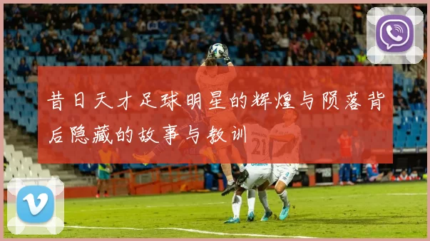 昔日天才足球明星的辉煌与陨落背后隐藏的故事与教训