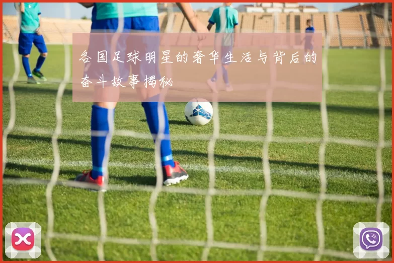 各国足球明星的奢华生活与背后的奋斗故事揭秘