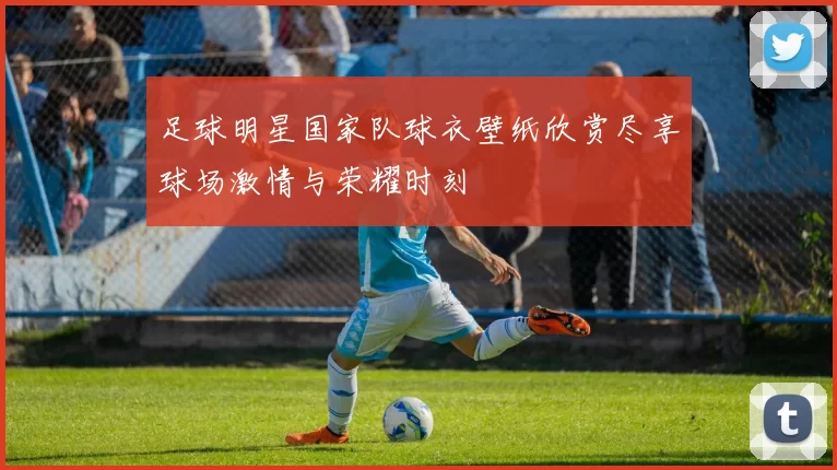 足球明星国家队球衣壁纸欣赏尽享球场激情与荣耀时刻