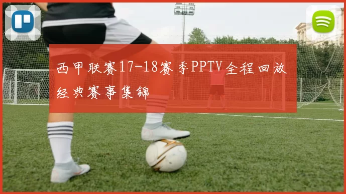 西甲联赛17-18赛季PPTV全程回放 经典赛事集锦