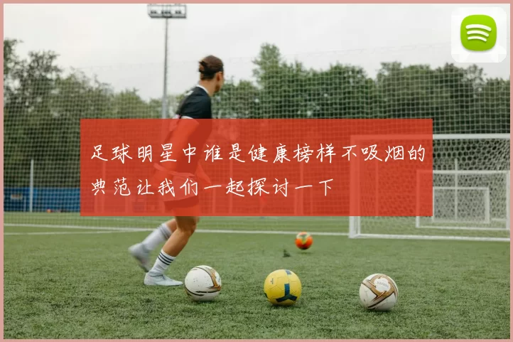 足球明星中谁是健康榜样不吸烟的典范让我们一起探讨一下